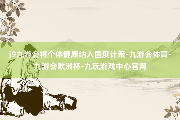 j9九游会将个体健康纳入国度计策-九游会体育-九游会欧洲杯-九玩游戏中心官网
