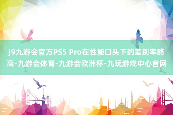 j9九游会官方PS5 Pro在性能口头下的差别率略高-九游会体育-九游会欧洲杯-九玩游戏中心官网