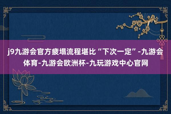 j9九游会官方疲塌流程堪比“下次一定”-九游会体育-九游会欧洲杯-九玩游戏中心官网