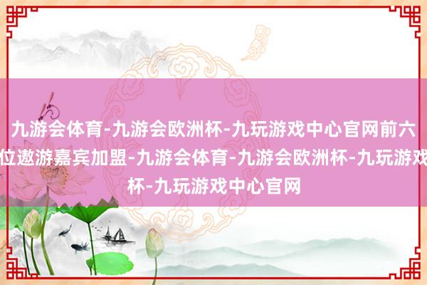 九游会体育-九游会欧洲杯-九玩游戏中心官网前六期共有六位遨游嘉宾加盟-九游会体育-九游会欧洲杯-九玩游戏中心官网