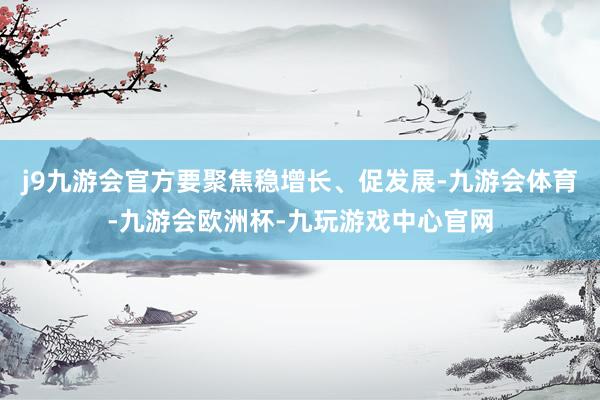 j9九游会官方要聚焦稳增长、促发展-九游会体育-九游会欧洲杯-九玩游戏中心官网
