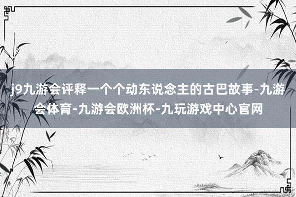 j9九游会评释一个个动东说念主的古巴故事-九游会体育-九游会欧洲杯-九玩游戏中心官网