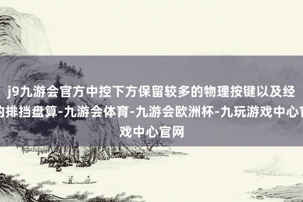j9九游会官方中控下方保留较多的物理按键以及经典的排挡盘算-九游会体育-九游会欧洲杯-九玩游戏中心官网