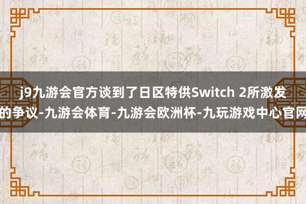 j9九游会官方谈到了日区特供Switch 2所激发的争议-九游会体育-九游会欧洲杯-九玩游戏中心官网