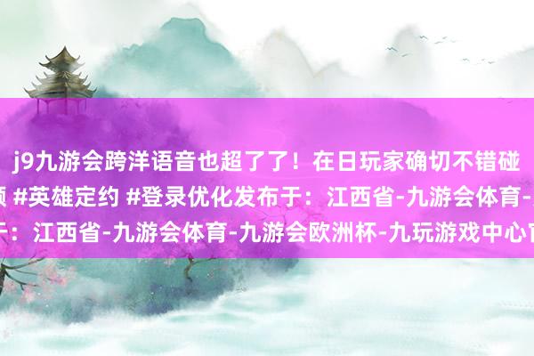 j9九游会跨洋语音也超了了！在日玩家确切不错碰庆幸！#日本游戏频频 #英雄定约 #登录优化发布于：江西省-九游会体育-九游会欧洲杯-九玩游戏中心官网