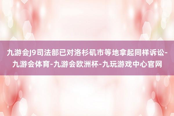 九游会J9司法部已对洛杉矶市等地拿起同样诉讼-九游会体育-九游会欧洲杯-九玩游戏中心官网