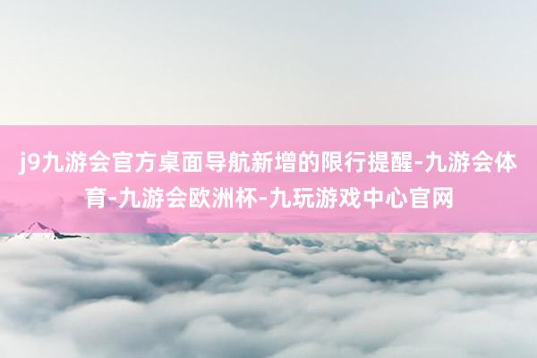 j9九游会官方桌面导航新增的限行提醒-九游会体育-九游会欧洲杯-九玩游戏中心官网