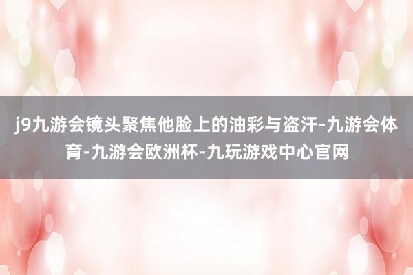 j9九游会镜头聚焦他脸上的油彩与盗汗-九游会体育-九游会欧洲杯-九玩游戏中心官网