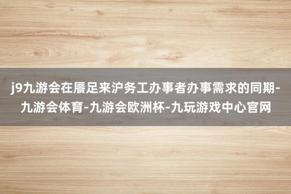 j9九游会在餍足来沪务工办事者办事需求的同期-九游会体育-九游会欧洲杯-九玩游戏中心官网