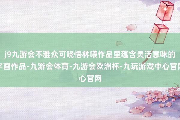 j9九游会不雅众可晓悟林曦作品里蕴含灵活意味的字画作品-九游会体育-九游会欧洲杯-九玩游戏中心官网