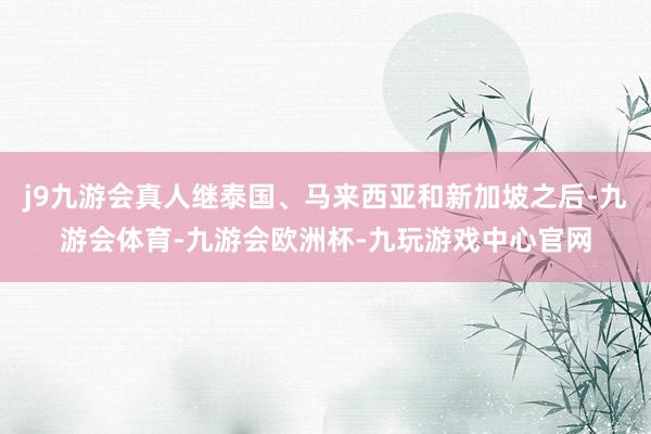j9九游会真人继泰国、马来西亚和新加坡之后-九游会体育-九游会欧洲杯-九玩游戏中心官网