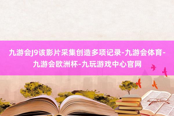 九游会J9该影片采集创造多项记录-九游会体育-九游会欧洲杯-九玩游戏中心官网