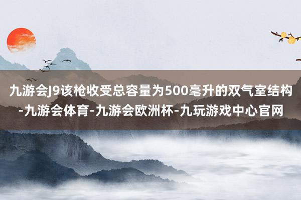 九游会J9该枪收受总容量为500毫升的双气室结构-九游会体育-九游会欧洲杯-九玩游戏中心官网