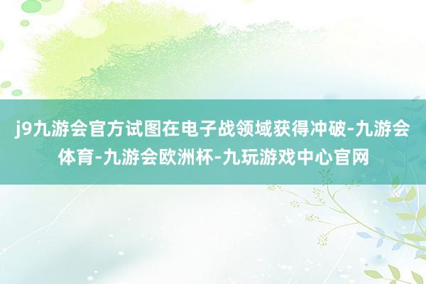 j9九游会官方试图在电子战领域获得冲破-九游会体育-九游会欧洲杯-九玩游戏中心官网