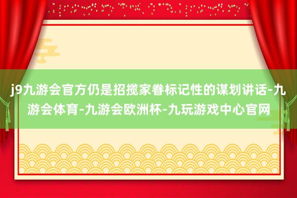 j9九游会官方仍是招揽家眷标记性的谋划讲话-九游会体育-九游会欧洲杯-九玩游戏中心官网