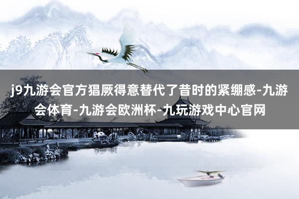 j9九游会官方猖厥得意替代了昔时的紧绷感-九游会体育-九游会欧洲杯-九玩游戏中心官网