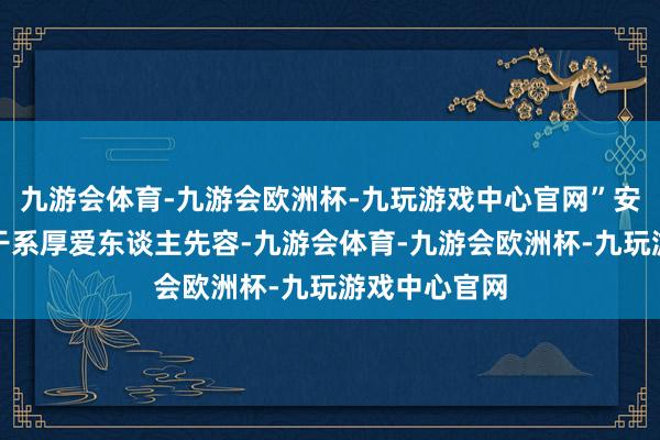 九游会体育-九游会欧洲杯-九玩游戏中心官网”安徽省医保局干系厚爱东谈主先容-九游会体育-九游会欧洲杯-九玩游戏中心官网