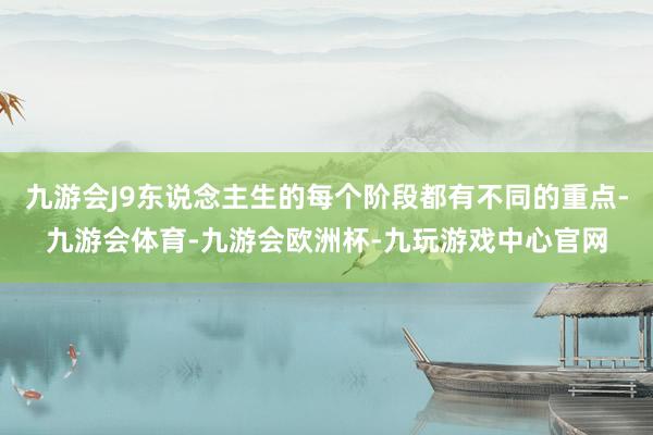 九游会J9东说念主生的每个阶段都有不同的重点-九游会体育-九游会欧洲杯-九玩游戏中心官网
