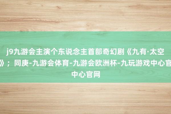 j9九游会主演个东说念主首部奇幻剧《九有·太空城》；同庚-九游会体育-九游会欧洲杯-九玩游戏中心官网