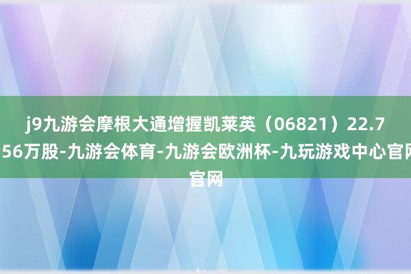 j9九游会摩根大通增握凯莱英（06821）22.7356万股-九游会体育-九游会欧洲杯-九玩游戏中心官网