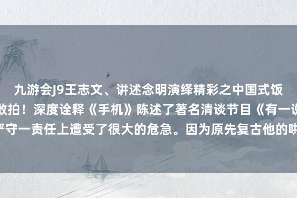 九游会J9王志文、讲述念明演绎精彩之中国式饭局！还所过去的影视剧敢拍！深度诠释《手机》陈述了著名清谈节目《有一说一》主捏东说念主严守一责任上遭受了很大的危急。因为原先复古他的哄骗-九游会体育-九游会欧洲杯-九玩游戏中心官网