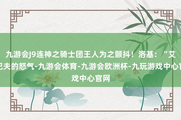 九游会J9连神之骑士团王人为之颤抖！洛基：“艾尔巴夫的怒气-九游会体育-九游会欧洲杯-九玩游戏中心官网