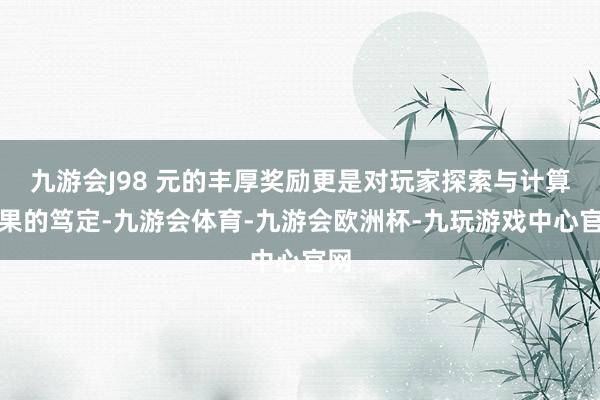 九游会J98 元的丰厚奖励更是对玩家探索与计算效果的笃定-九游会体育-九游会欧洲杯-九玩游戏中心官网