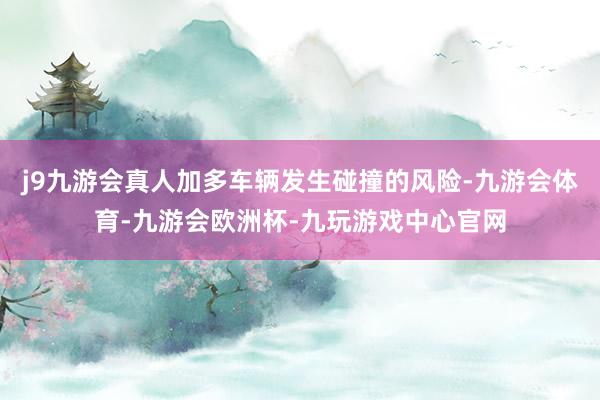 j9九游会真人加多车辆发生碰撞的风险-九游会体育-九游会欧洲杯-九玩游戏中心官网