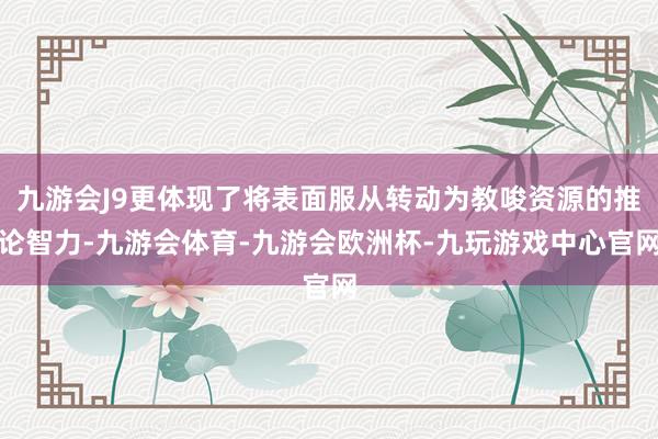 九游会J9更体现了将表面服从转动为教唆资源的推论智力-九游会体育-九游会欧洲杯-九玩游戏中心官网