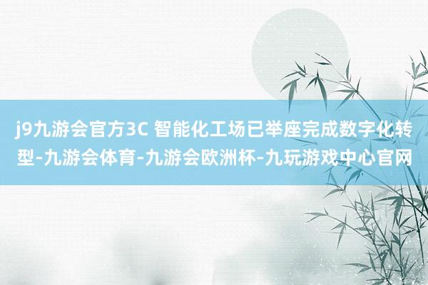 j9九游会官方3C 智能化工场已举座完成数字化转型-九游会体育-九游会欧洲杯-九玩游戏中心官网