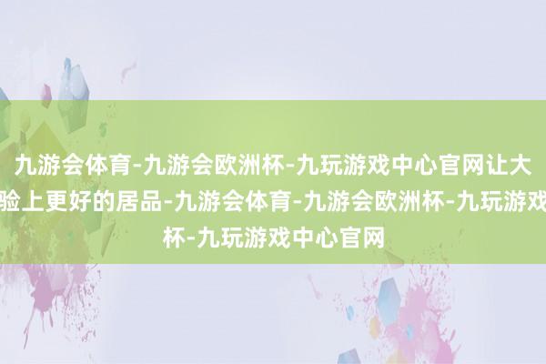 九游会体育-九游会欧洲杯-九玩游戏中心官网让大家早日体验上更好的居品-九游会体育-九游会欧洲杯-九玩游戏中心官网