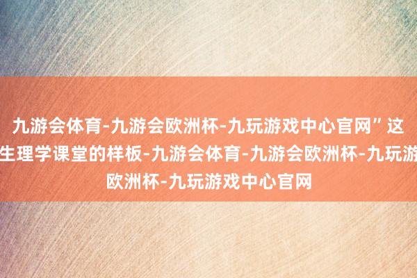 九游会体育-九游会欧洲杯-九玩游戏中心官网”这便是王世强生理学课堂的样板-九游会体育-九游会欧洲杯-九玩游戏中心官网