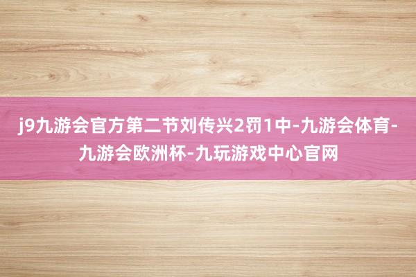 j9九游会官方第二节刘传兴2罚1中-九游会体育-九游会欧洲杯-九玩游戏中心官网
