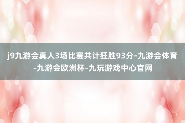 j9九游会真人3场比赛共计狂胜93分-九游会体育-九游会欧洲杯-九玩游戏中心官网