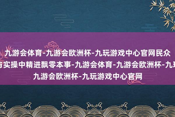 九游会体育-九游会欧洲杯-九玩游戏中心官网民众在厉害的探讨与实操中精进飘零本事-九游会体育-九游会欧洲杯-九玩游戏中心官网