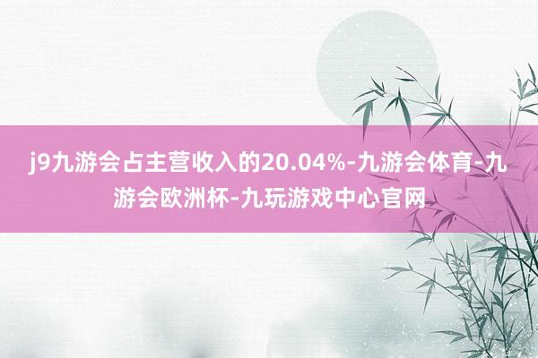 j9九游会占主营收入的20.04%-九游会体育-九游会欧洲杯-九玩游戏中心官网