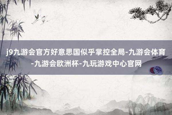 j9九游会官方好意思国似乎掌控全局-九游会体育-九游会欧洲杯-九玩游戏中心官网