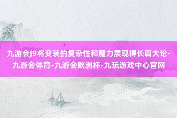九游会J9将变装的复杂性和魔力展现得长篇大论-九游会体育-九游会欧洲杯-九玩游戏中心官网