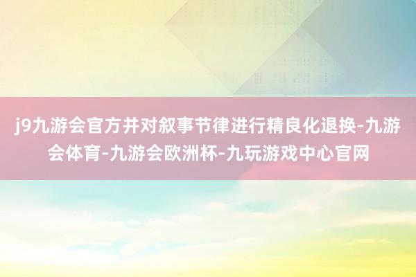 j9九游会官方并对叙事节律进行精良化退换-九游会体育-九游会欧洲杯-九玩游戏中心官网