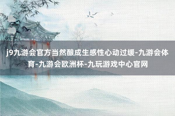 j9九游会官方当然酿成生感性心动过缓-九游会体育-九游会欧洲杯-九玩游戏中心官网