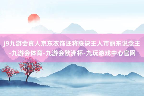 j9九游会真人京东衣饰还将联袂王人市丽东说念主-九游会体育-九游会欧洲杯-九玩游戏中心官网
