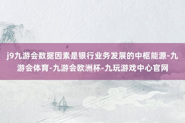 j9九游会数据因素是银行业务发展的中枢能源-九游会体育-九游会欧洲杯-九玩游戏中心官网