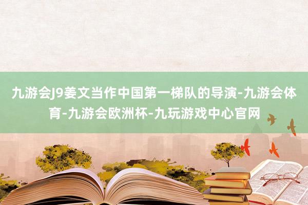九游会J9姜文当作中国第一梯队的导演-九游会体育-九游会欧洲杯-九玩游戏中心官网