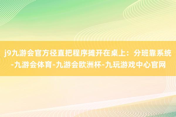 j9九游会官方径直把程序摊开在桌上：分班靠系统-九游会体育-九游会欧洲杯-九玩游戏中心官网
