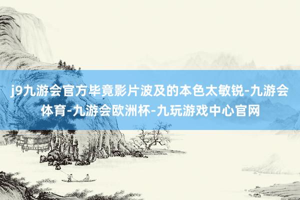 j9九游会官方毕竟影片波及的本色太敏锐-九游会体育-九游会欧洲杯-九玩游戏中心官网