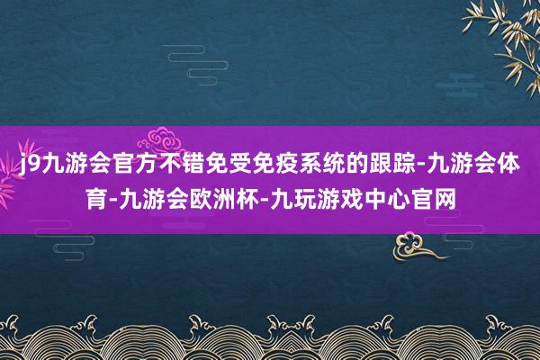 j9九游会官方不错免受免疫系统的跟踪-九游会体育-九游会欧洲杯-九玩游戏中心官网