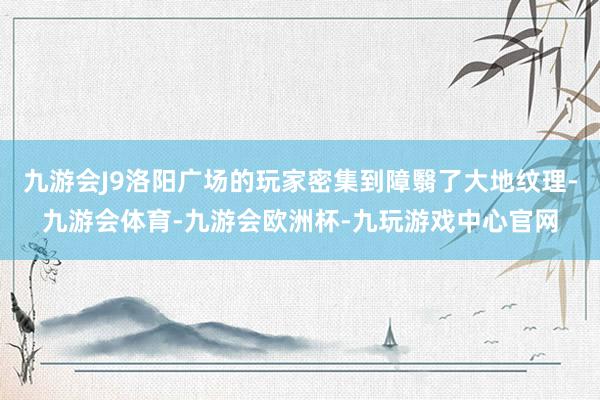 九游会J9洛阳广场的玩家密集到障翳了大地纹理-九游会体育-九游会欧洲杯-九玩游戏中心官网