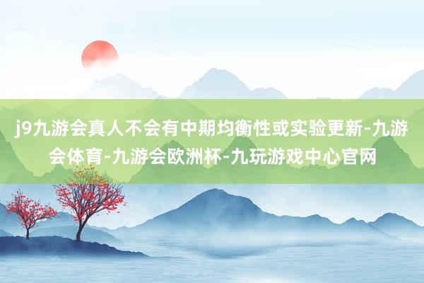 j9九游会真人不会有中期均衡性或实验更新-九游会体育-九游会欧洲杯-九玩游戏中心官网