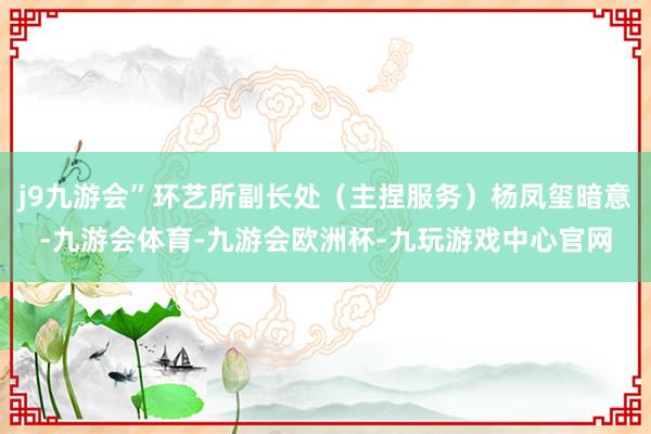 j9九游会”环艺所副长处（主捏服务）杨凤玺暗意-九游会体育-九游会欧洲杯-九玩游戏中心官网