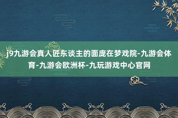 j9九游会真人匠东谈主的面庞在梦戏院-九游会体育-九游会欧洲杯-九玩游戏中心官网